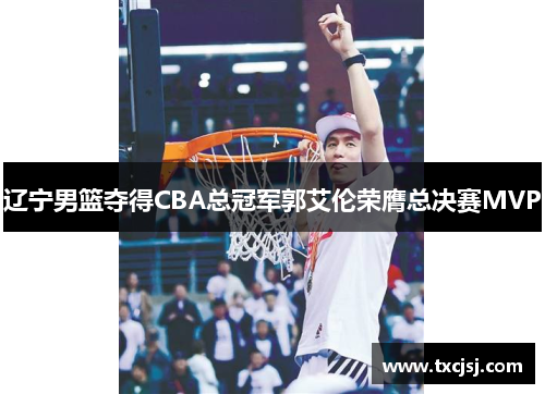 辽宁男篮夺得CBA总冠军郭艾伦荣膺总决赛MVP