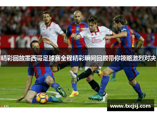 精彩回放墨西哥足球赛全程精彩瞬间回顾带你领略激烈对决