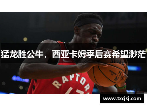 猛龙胜公牛，西亚卡姆季后赛希望渺茫