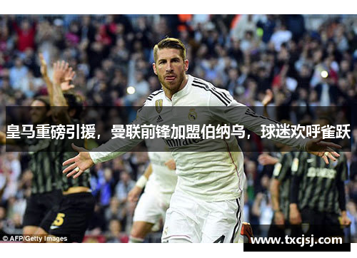皇马重磅引援，曼联前锋加盟伯纳乌，球迷欢呼雀跃