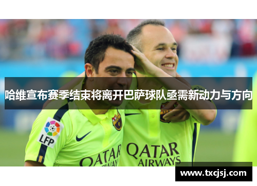哈维宣布赛季结束将离开巴萨球队亟需新动力与方向