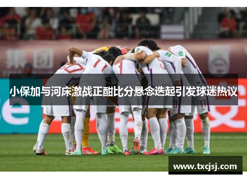 小保加与河床激战正酣比分悬念迭起引发球迷热议