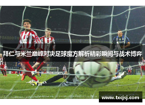 拜仁与米兰巅峰对决足球魔方解析精彩瞬间与战术博弈