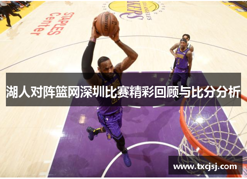 湖人对阵篮网深圳比赛精彩回顾与比分分析