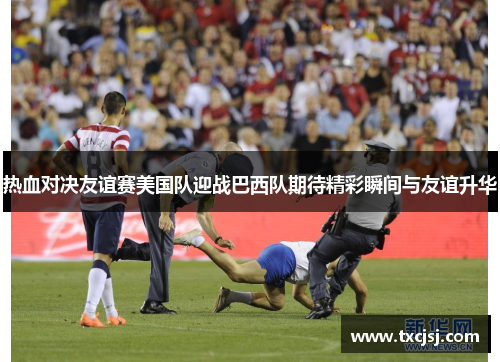 热血对决友谊赛美国队迎战巴西队期待精彩瞬间与友谊升华