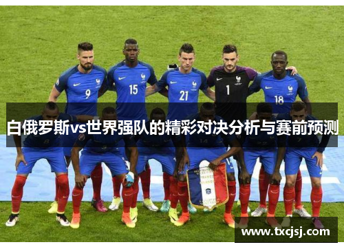 白俄罗斯vs世界强队的精彩对决分析与赛前预测