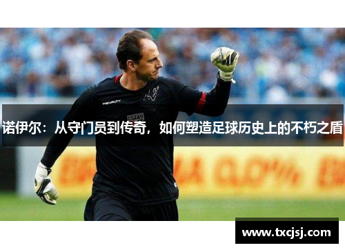 诺伊尔：从守门员到传奇，如何塑造足球历史上的不朽之盾