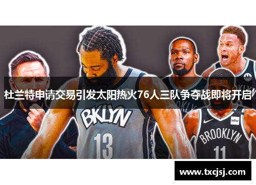 杜兰特申请交易引发太阳热火76人三队争夺战即将开启