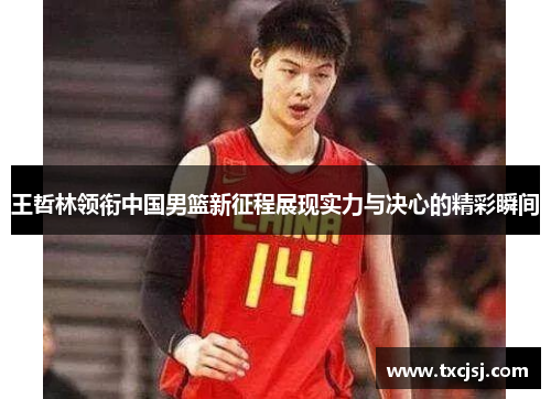 王哲林领衔中国男篮新征程展现实力与决心的精彩瞬间
