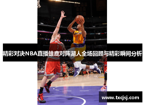 精彩对决NBA直播雄鹿对阵湖人全场回顾与精彩瞬间分析
