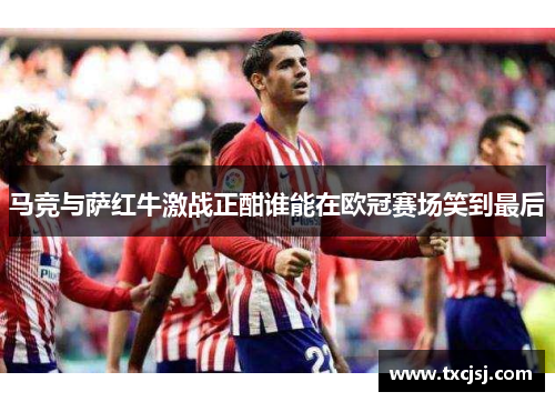 马竞与萨红牛激战正酣谁能在欧冠赛场笑到最后