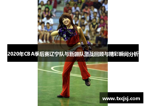 2020年CBA季后赛辽宁队与新疆队激战回顾与精彩瞬间分析